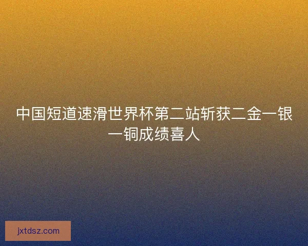 中国短道速滑世界杯第二站斩获二金一银一铜成绩喜人