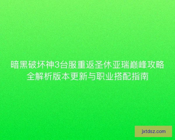暗黑破坏神3台服重返圣休亚瑞巅峰攻略全解析版本更新与职业搭配指南