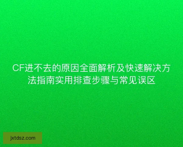 CF进不去的原因全面解析及快速解决方法指南实用排查步骤与常见误区