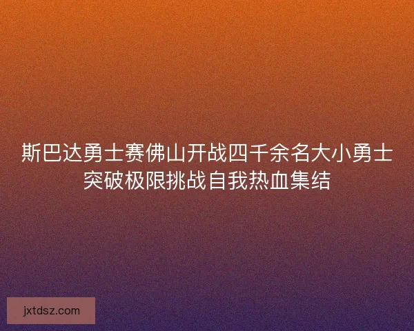 斯巴达勇士赛佛山开战四千余名大小勇士突破极限挑战自我热血集结