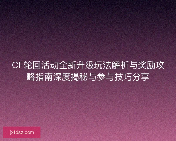 CF轮回活动全新升级玩法解析与奖励攻略指南深度揭秘与参与技巧分享