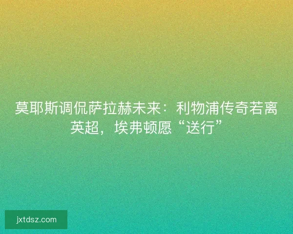 莫耶斯调侃萨拉赫未来：利物浦传奇若离英超，埃弗顿愿 “送行”